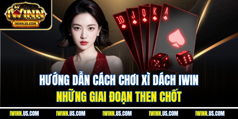 Hướng dẫn cách chơi xì dách IWIN – Những giai đoạn then chốt