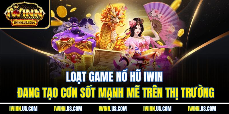 Loạt game nổ hũ IWin đang tạo cơn sốt mạnh mẽ trên thị trường