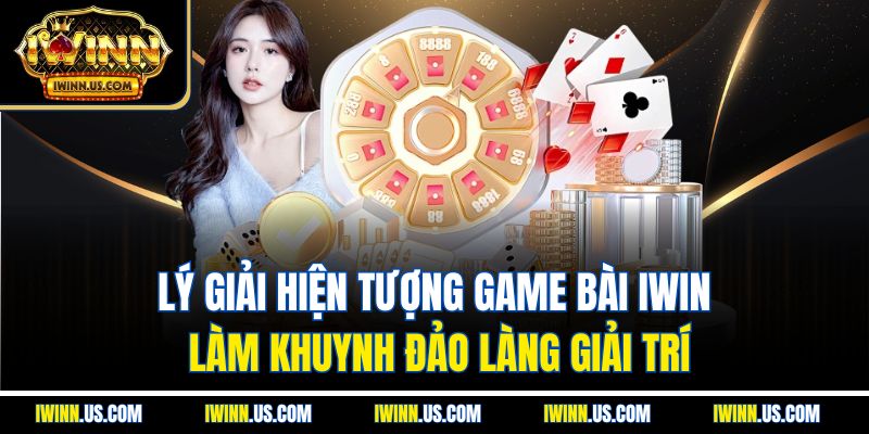 Lý Giải Hiện Tượng Game Bài IWIN Làm Khuynh Đảo Làng Giải Trí