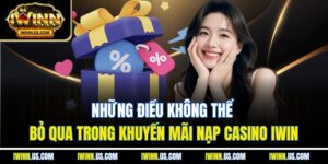 Những điều không thể bỏ qua trong khuyến mãi nạp casino IWIN