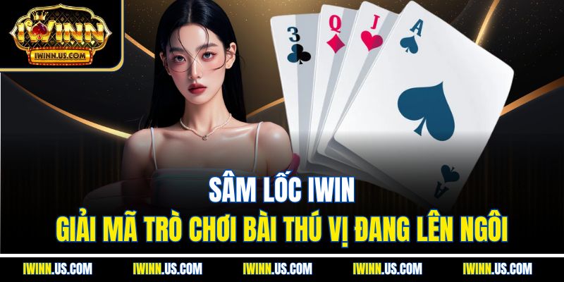 Sâm Lốc IWIN: Giải Mã Trò Chơi Bài Thú Vị Đang Lên Ngôi