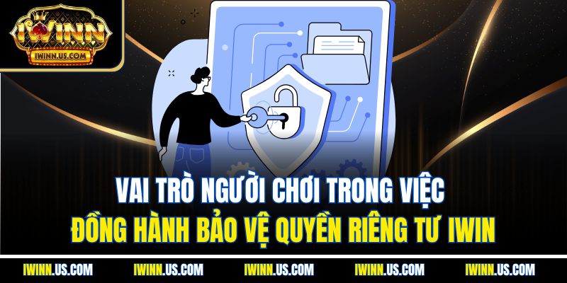 Vai trò người chơi trong việc đồng hành bảo vệ quyền riêng tư IWIN